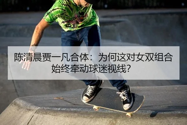陈清晨贾一凡合体：为何这对女双组合始终牵动球迷视线？ | aitiyu